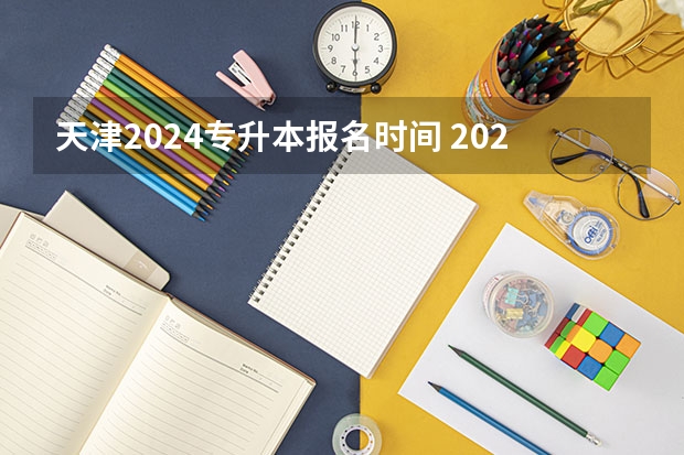 天津2024专升本报名时间 2024年天津统招专升本考试报名入口？