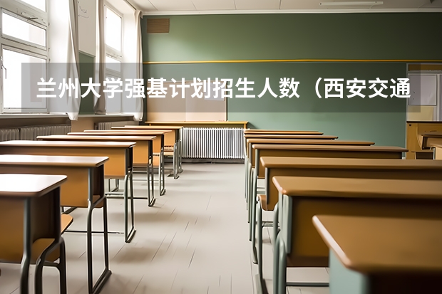 兰州大学强基计划招生人数（西安交通大学强基计划招生各省名额）