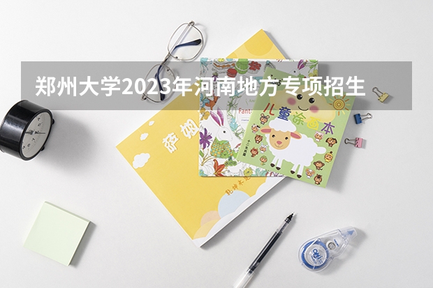 郑州大学2023年河南地方专项招生计划是多少？
