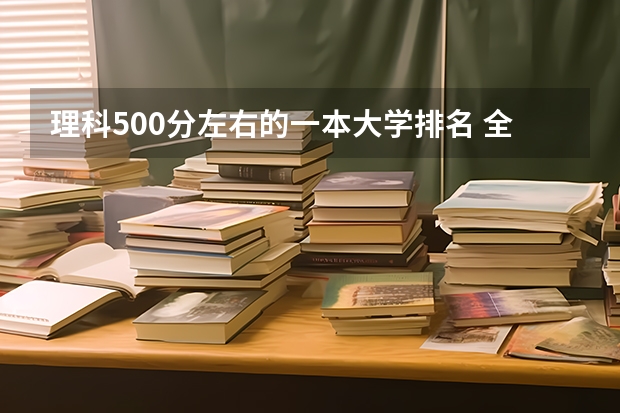 理科500分左右的一本大学排名 全国理工类大学排名一览表