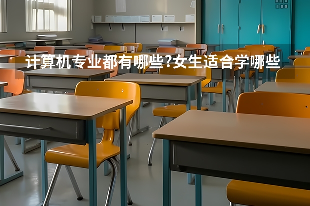 计算机专业都有哪些?女生适合学哪些科目?