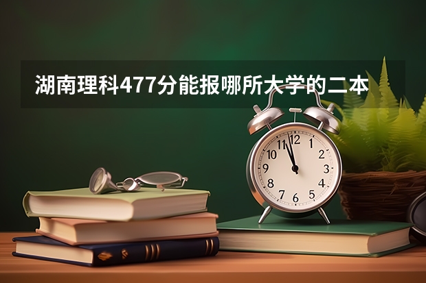 湖南理科477分能报哪所大学的二本（湖南较好的二本理科学校）