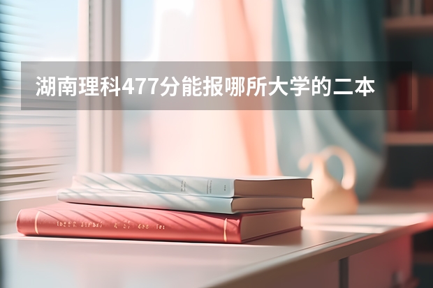 湖南理科477分能报哪所大学的二本 湖南较好的二本理科学校