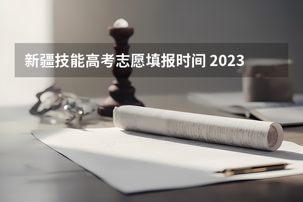 新疆技能高考志愿填报时间 2023年高考填志愿时间和截止时间