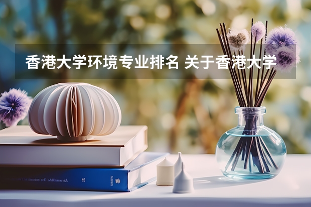 香港大学环境专业排名 关于香港大学,香港科技大学,香港理工大学,机械,生物,精算专业的排名