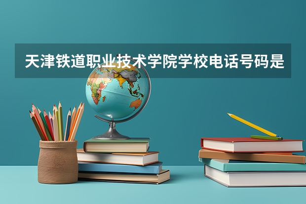 天津铁道职业技术学院学校电话号码是多少 天津铁道职业技术学院简介