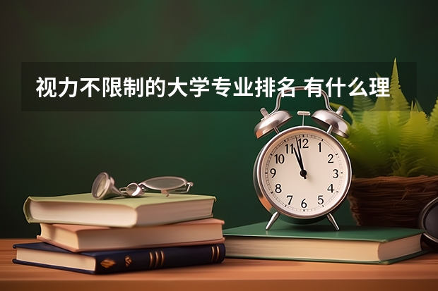 视力不限制的大学专业排名 有什么理科专业是不受视力限制的？