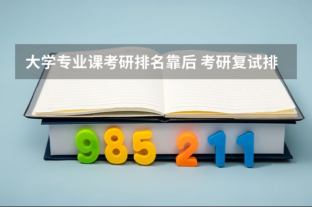 大学专业课考研排名靠后 考研复试排名靠后有希望吗