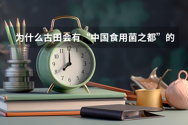 为什么古田会有“中国食用菌之都”的称号？