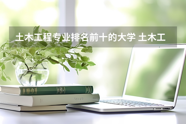 土木工程专业排名前十的大学 土木工程专业大学排名 土木工程专业大学排名