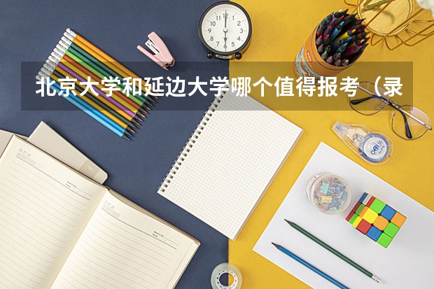 北京大学和延边大学哪个值得报考（录取分数线对比）