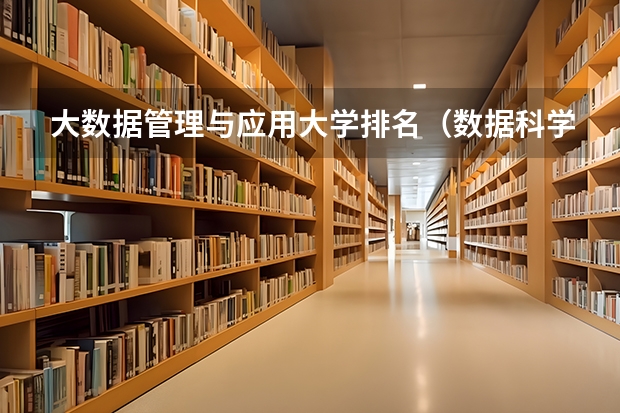 大数据管理与应用大学排名（数据科学与大数据技术专业排名）