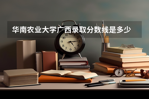 华南农业大学广西录取分数线是多少