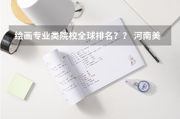 绘画专业类院校全球排名？？ 河南美术专业大学排名