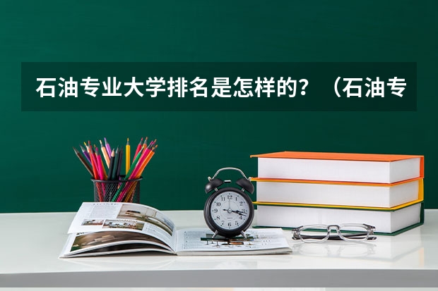 石油专业大学排名是怎样的？（石油专业大学排名）