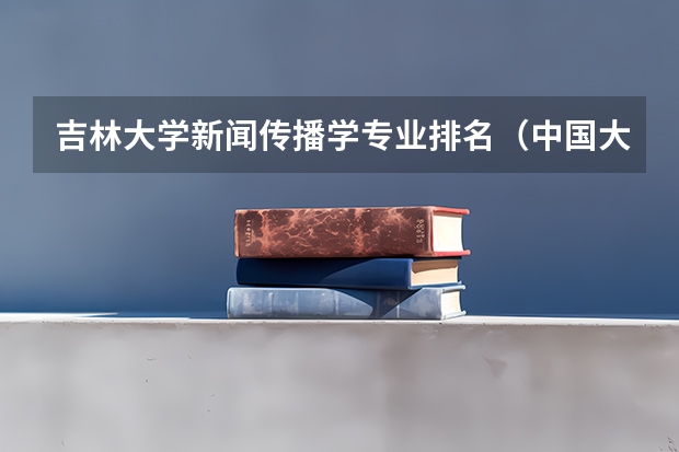 吉林大学新闻传播学专业排名（中国大学本科传媒专业排名）