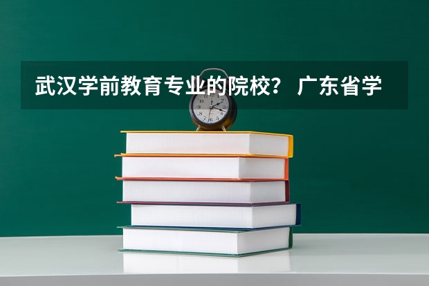 武汉学前教育专业的院校？ 广东省学前教育大专学校排名