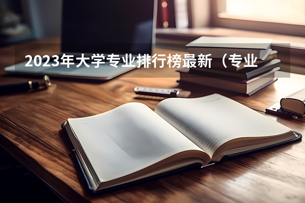 2023年大学专业排行榜最新（专业排名一览表）