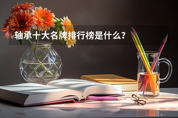 轴承十大名牌排行榜是什么？