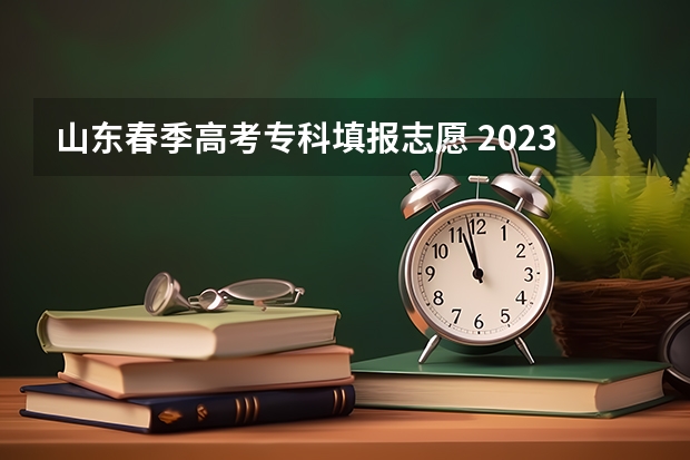 山东春季高考专科填报志愿 2023山东专科填报志愿开始时间