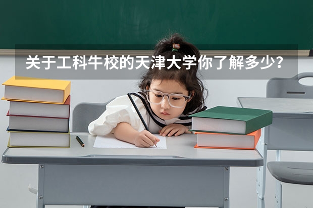 关于工科牛校的天津大学你了解多少？有什么样的报考建议？