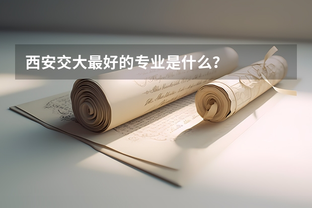 西安交大最好的专业是什么？